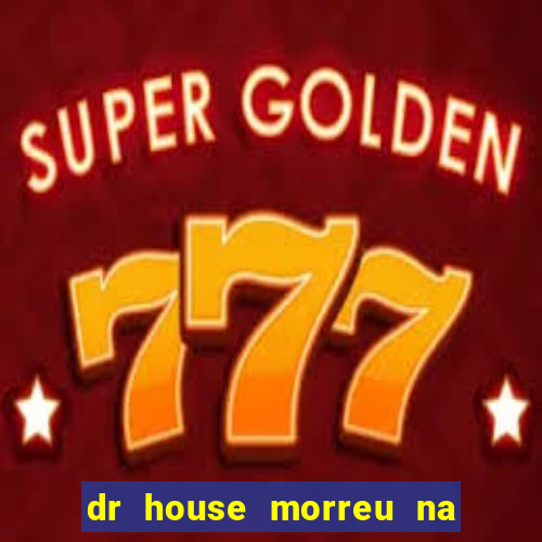 dr house morreu na vida real